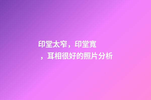 印堂太窄，印堂寬，耳相很好的照片分析